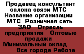 Продавец-консультант салона связи МТС › Название организации ­ МТС, Розничная сеть, ЗАО › Отрасль предприятия ­ Оптовые продажи › Минимальный оклад ­ 60 000 - Все города Работа » Вакансии   . Марий Эл респ.,Йошкар-Ола г.